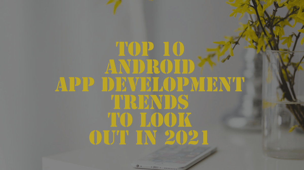 10 Android App Development Trends To Look Out In 2021