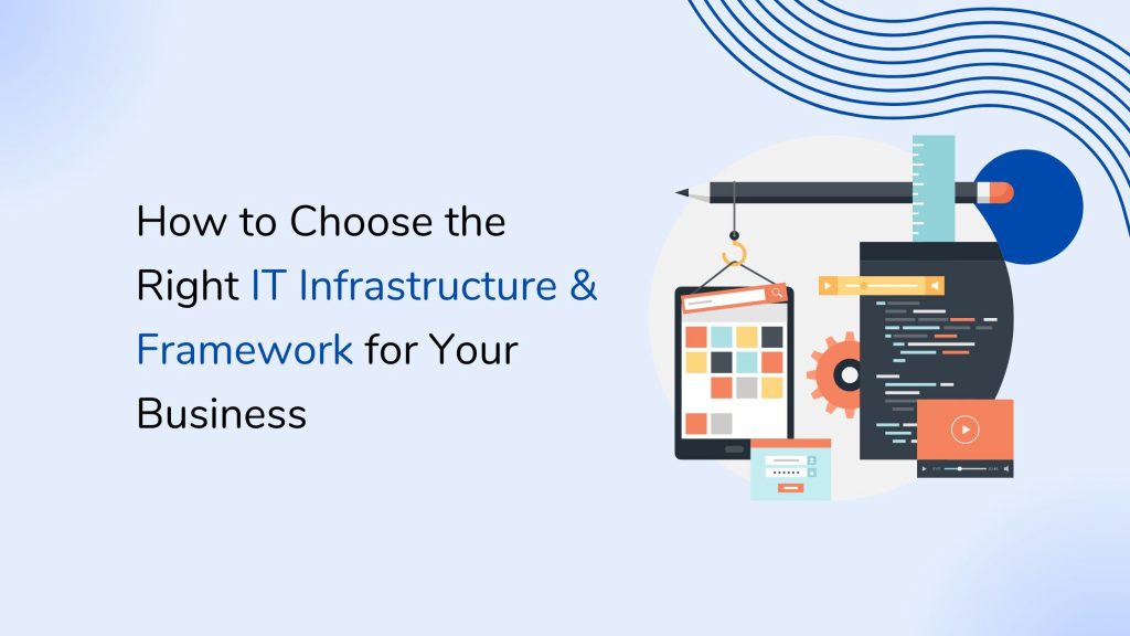 How to Choose the Right IT Infrastructure & Framework for Your Business