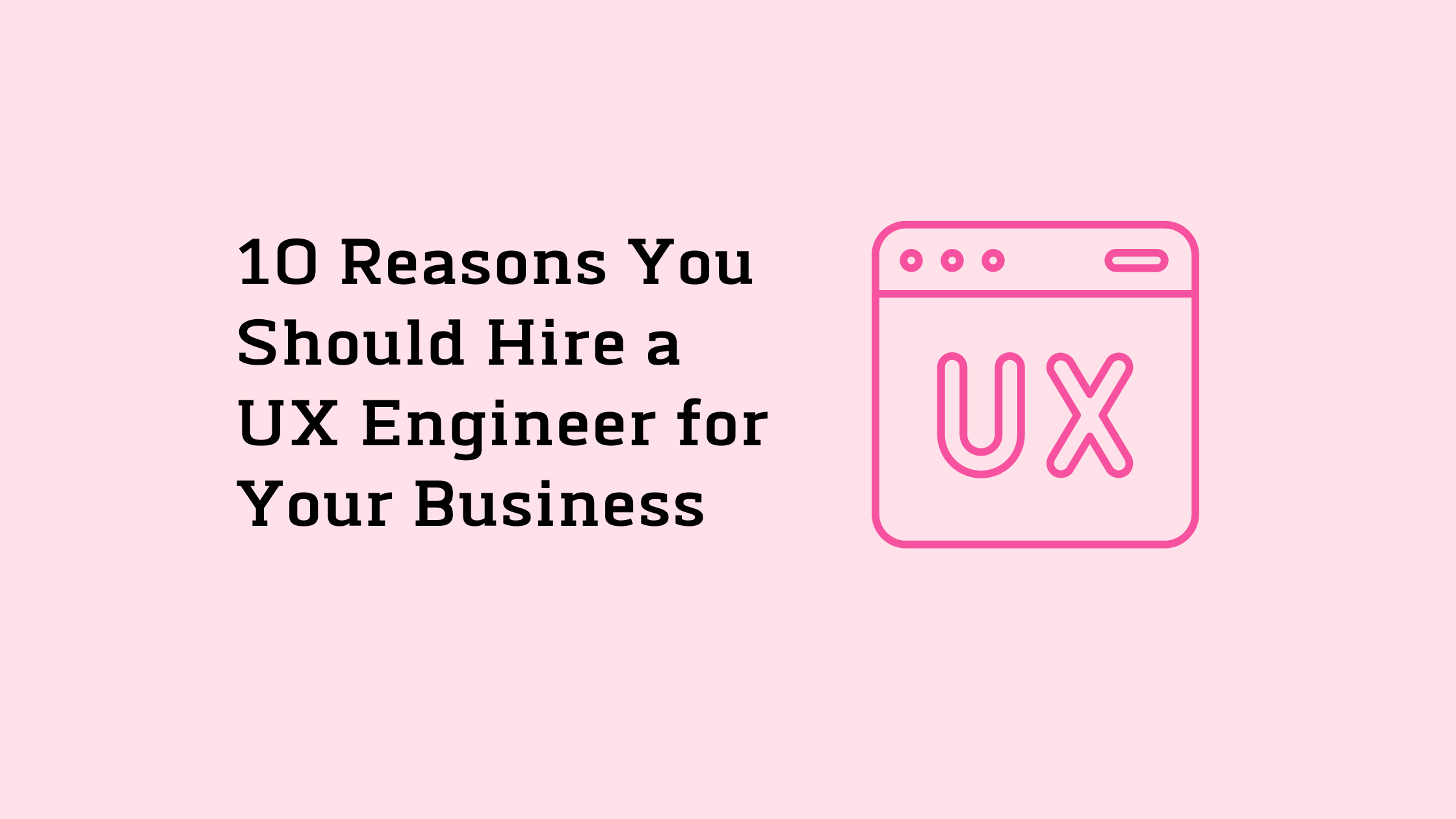 10 Reasons You Should Hire a UX Engineer for Your Business