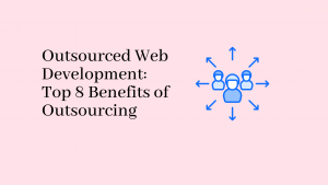 Outsourced Web Development Top 8 Benefits of Outsourcing