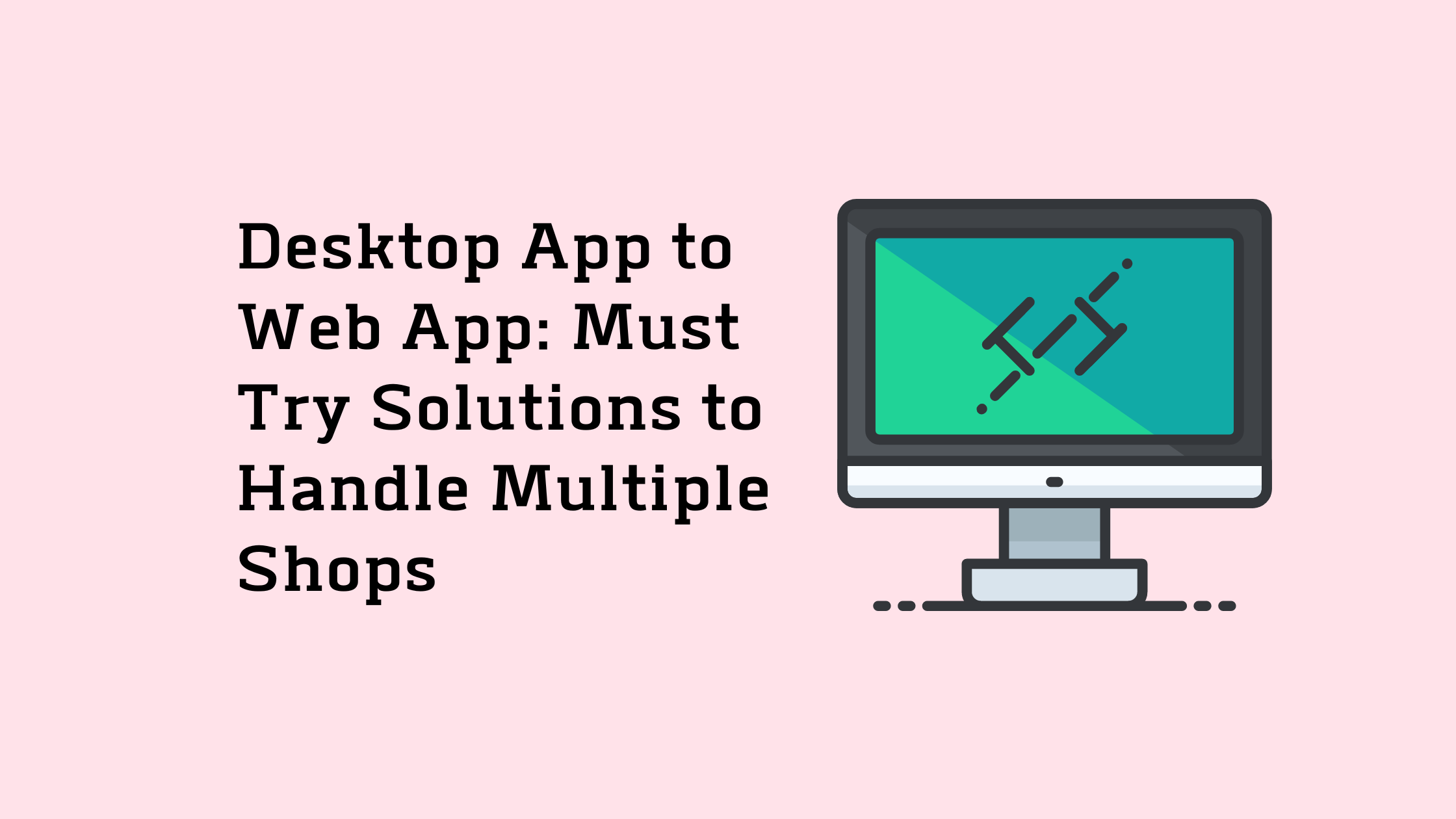 Desktop App to Web App Must Try Solutions to Handle Multiple Shops