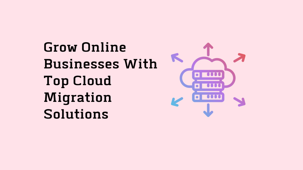 Grow Online Businesses With Top Cloud Migration Solutions