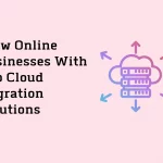 Grow Online Businesses With Top Cloud Migration Solutions