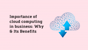 Importance of cloud computing in business Why Its Benefits